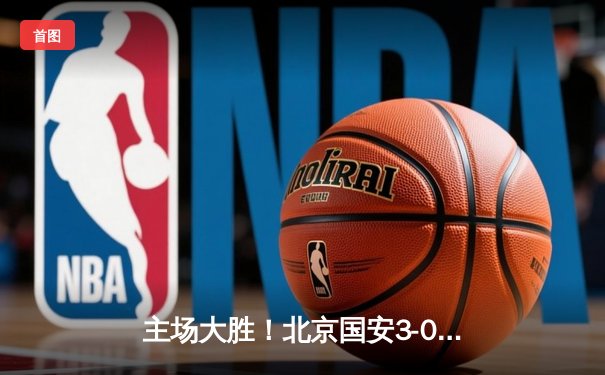 主场大胜！北京国安3-0完胜上海海港，张玉宁梅开二度闪耀工体