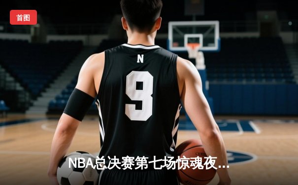 NBA总决赛第七场惊魂夜：湖人逆转雄鹿夺冠，詹姆斯独揽FMVP