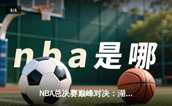 NBA总决赛巅峰对决：湖人逆转雄鹿夺队史第18冠 - 4
